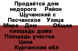 Продаётся дом, недорого. › Район ­ Щучанский,с.Песчанское › Улица ­ Мира › Дом ­ 10 › Общая площадь дома ­ 62 › Площадь участка ­ 200 › Цена ­ 500 000 - Курганская обл. Недвижимость » Дома, коттеджи, дачи продажа   